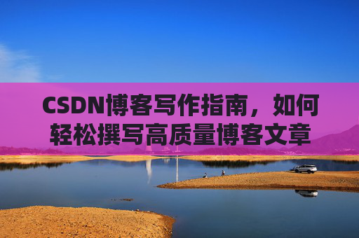 CSDN博客写作指南,如何轻松撰写高质量博客文章